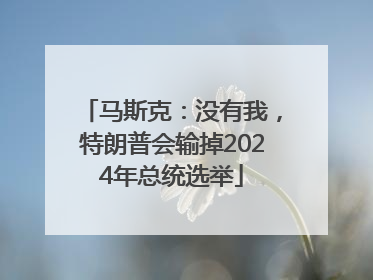马斯克：没有我，特朗普会输掉2024年总统选举