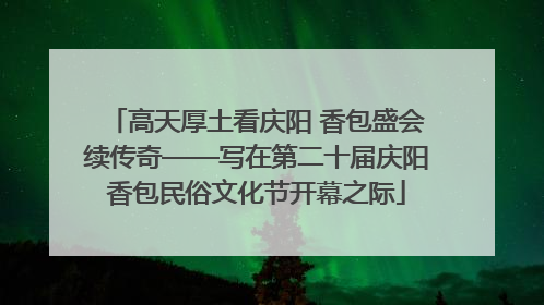 高天厚土看庆阳 香包盛会续传奇——写在第二十届庆阳香包民俗文化节开幕之际