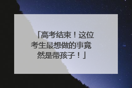 高考结束！这位考生最想做的事竟然是带孩子！