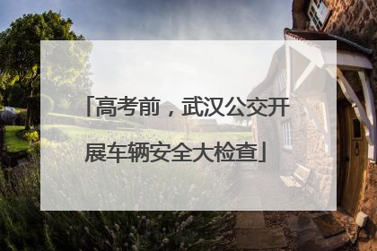 高考前，武汉公交开展车辆安全大检查