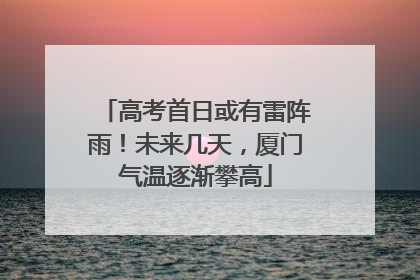高考首日或有雷阵雨！未来几天，厦门气温逐渐攀高
