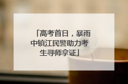 高考首日，暴雨中镇江民警助力考生寻师拿证