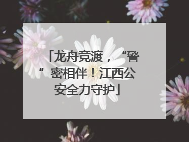 龙舟竞渡，“警”密相伴！江西公安全力守护