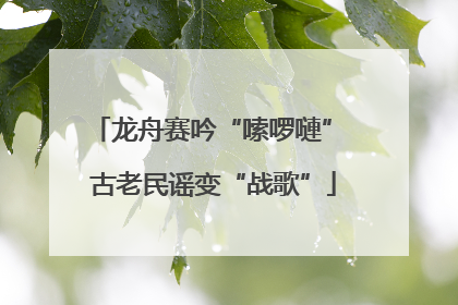 龙舟赛吟“嗦啰嗹” 古老民谣变“战歌”
