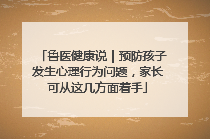 鲁医健康说｜预防孩子发生心理行为问题，家长可从这几方面着手