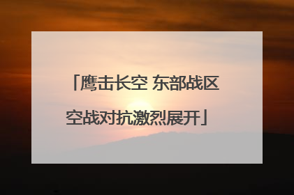 鹰击长空 东部战区空战对抗激烈展开