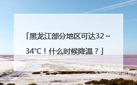 黑龙江部分地区可达32～34℃！什么时候降温？