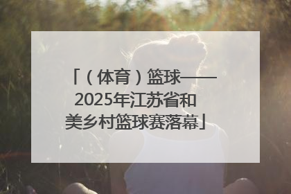 （体育）篮球——2025年江苏省和美乡村篮球赛落幕