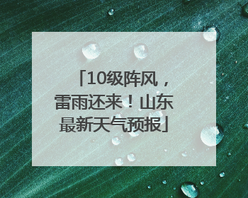 10级阵风，雷雨还来！山东最新天气预报