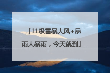 11级雷暴大风+暴雨大暴雨，今天就到