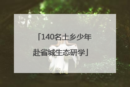 140名土乡少年赴省城生态研学