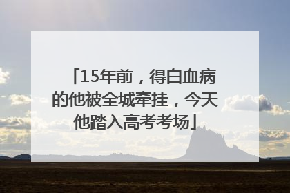 15年前，得白血病的他被全城牵挂，今天他踏入高考考场