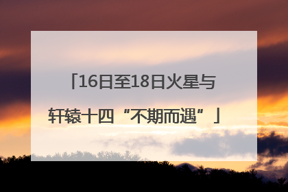 16日至18日火星与轩辕十四“不期而遇”