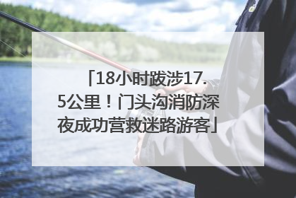 18小时跋涉17.5公里！门头沟消防深夜成功营救迷路游客