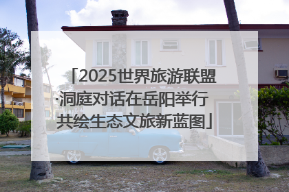 2025世界旅游联盟·洞庭对话在岳阳举行 共绘生态文旅新蓝图