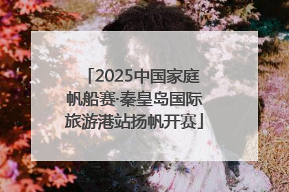 2025中国家庭帆船赛·秦皇岛国际旅游港站扬帆开赛