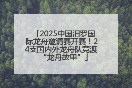 2025中国汨罗国际龙舟邀请赛开赛！24支国内外龙舟队竞渡“龙舟故里”
