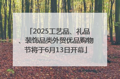 2025工艺品、礼品、装饰品类外贸优品购物节将于6月13日开幕