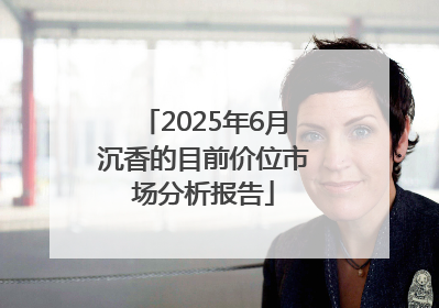 2025年6月沉香的目前价位市场分析报告