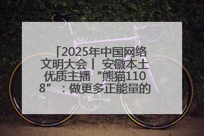 2025年中国网络文明大会丨 安徽本土优质主播“熊猫1108”：做更多正能量的事情 带给大家快乐