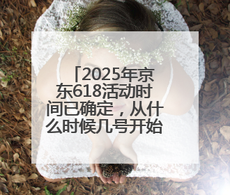 2025年京东618活动时间已确定，从什么时候几号开始？有哪些优惠活动？