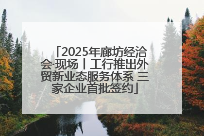 2025年廊坊经洽会·现场丨工行推出外贸新业态服务体系 三家企业首批签约