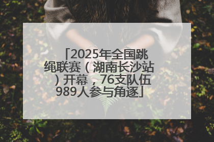 2025年全国跳绳联赛（湖南长沙站）开幕，76支队伍989人参与角逐