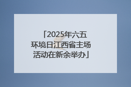 2025年六五环境日江西省主场活动在新余举办