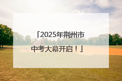2025年荆州市中考大幕开启！