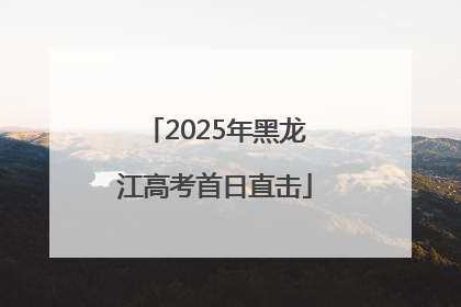 2025年黑龙江高考首日直击