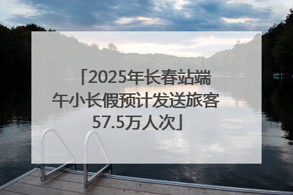 2025年长春站端午小长假预计发送旅客57.5万人次