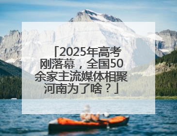 2025年高考刚落幕，全国50余家主流媒体相聚河南为了啥？
