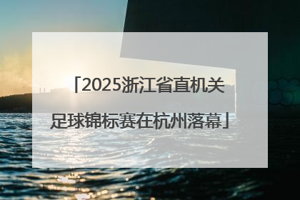 2025浙江省直机关足球锦标赛在杭州落幕