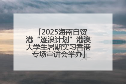 2025海南自贸港“逐浪计划”港澳大学生暑期实习香港专场宣讲会举办