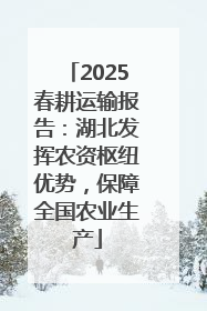 2025春耕运输报告：湖北发挥农资枢纽优势，保障全国农业生产