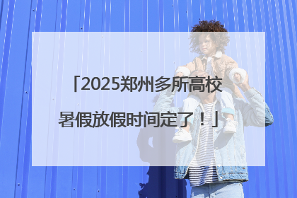 2025郑州多所高校暑假放假时间定了！