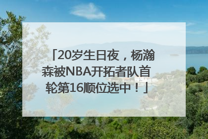 20岁生日夜，杨瀚森被NBA开拓者队首轮第16顺位选中！