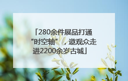 280余件展品打通“时空轴”，邀观众走进2200余岁古城