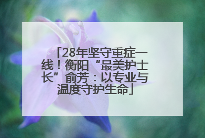 28年坚守重症一线！衡阳“最美护士长”俞芳：以专业与温度守护生命
