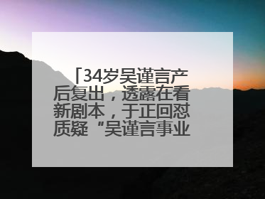 34岁吴谨言产后复出，透露在看新剧本，于正回怼质疑“吴谨言事业难再有起色”：女人在任何年纪都有她的光彩