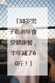 38岁男子吃老年食堂健康餐，半年减了60斤！