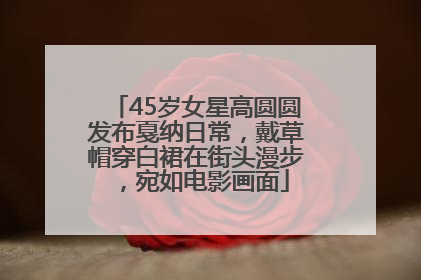 45岁女星高圆圆发布戛纳日常，戴草帽穿白裙在街头漫步，宛如电影画面