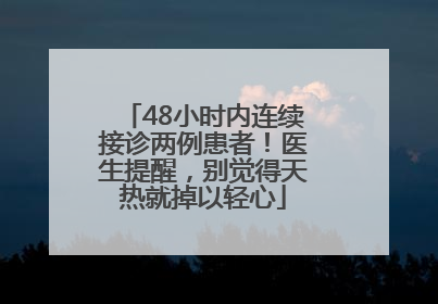 48小时内连续接诊两例患者！医生提醒，别觉得天热就掉以轻心