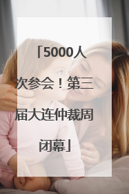 5000人次参会！第三届大连仲裁周闭幕
