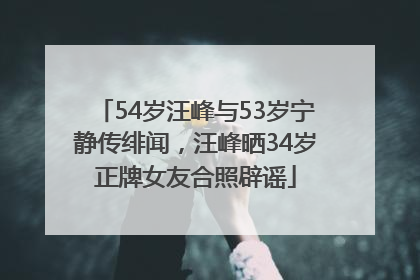 54岁汪峰与53岁宁静传绯闻，汪峰晒34岁正牌女友合照辟谣