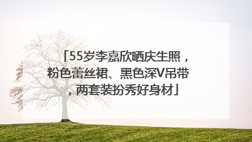 55岁李嘉欣晒庆生照，粉色蕾丝裙、黑色深V吊带，两套装扮秀好身材