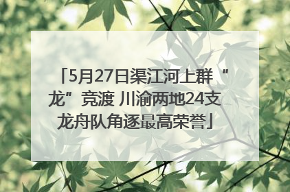 5月27日渠江河上群“龙”竞渡 川渝两地24支龙舟队角逐最高荣誉