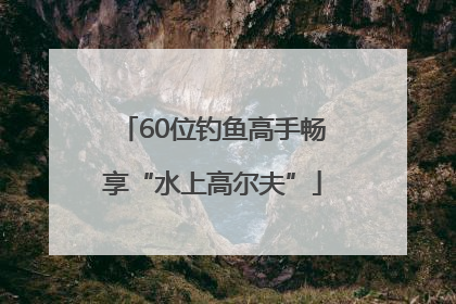 60位钓鱼高手畅享“水上高尔夫”