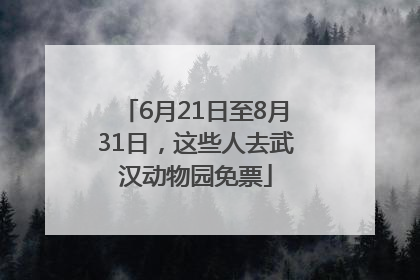 6月21日至8月31日，这些人去武汉动物园免票
