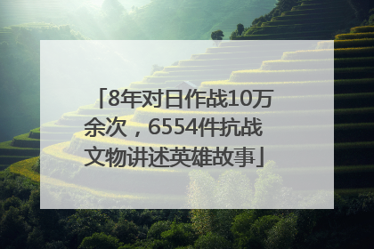 8年对日作战10万余次，6554件抗战文物讲述英雄故事